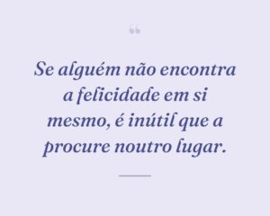 Se alguém não encontra a felicidade em si mesmo, é inútil que a procure noutro lugar.