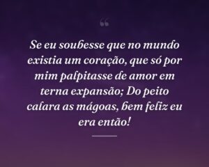 Se eu soubesse que no mundo existia um coração, que só por mim palpitasse de amor em terna expansão; Do peito calara as mágoas, bem feliz eu era então!
