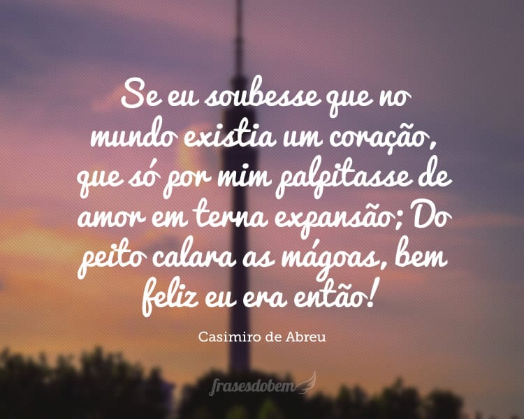 Se eu soubesse que no mundo existia um coração, que só por mim palpitasse de amor em terna expansão; Do peito calara as mágoas, bem feliz eu era então!