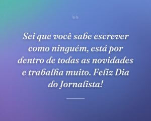 Sei que você sabe escrever como ninguém, está por dentro de todas as novidades e trabalha muito. Feliz Dia do Jornalista!
