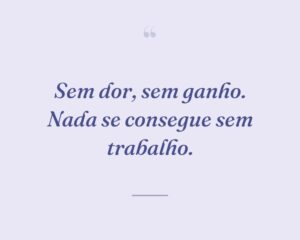 Sem dor, sem ganho. Nada se consegue sem trabalho.