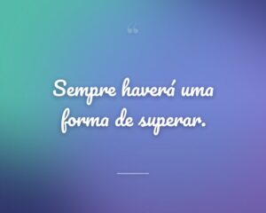 Sempre haverá uma forma de superar.