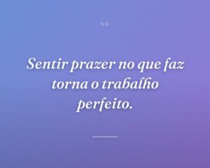 Sentir prazer no que faz torna o trabalho perfeito.