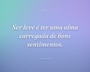 Ser leve é ter uma alma carregada de bons sentimentos.