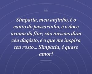 Simpatia, meu anjinho, é o canto do passarinho, é o doce aroma da flor; são nuvens dum céu dagôsto, é o que me inspira teu rosto... Simpatia, é quase amor!
