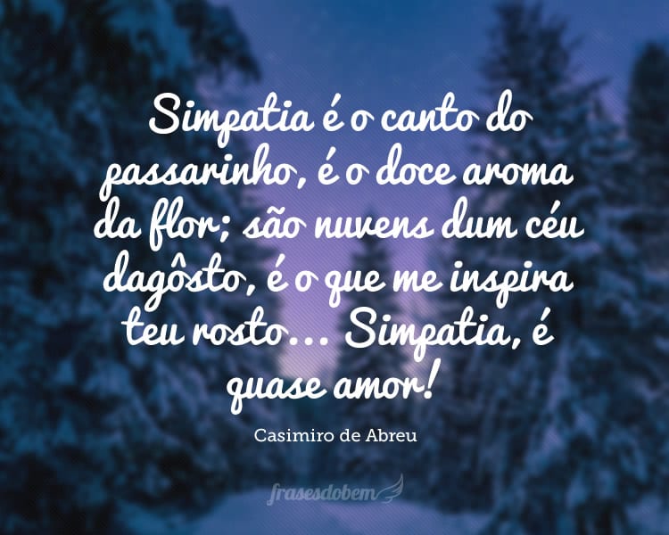 Simpatia, meu anjinho, é o canto do passarinho, é o doce aroma da flor; são nuvens dum céu dagôsto, é o que me inspira teu rosto... Simpatia, é quase amor!