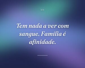 Tem nada a ver com sangue. Família é afinidade.