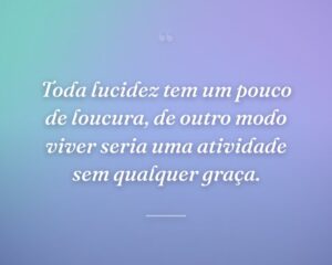 Toda lucidez tem um pouco de loucura, de outro modo viver seria uma atividade sem qualquer graça.