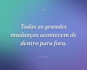 Todas as grandes mudanças acontecem de dentro para fora.