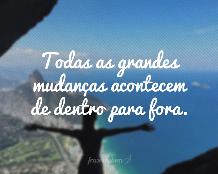 Todas as grandes mudanças acontecem de dentro para fora.
