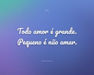 Todo amor é grande. Pequeno é não amar.