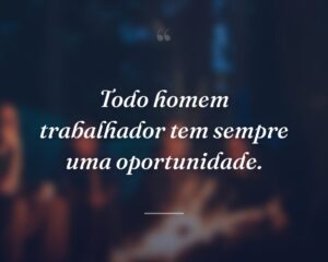 Todo homem trabalhador tem sempre uma oportunidade.