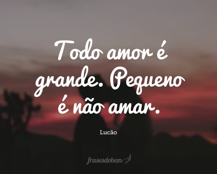 Todo amor é grande. Pequeno é não amar.