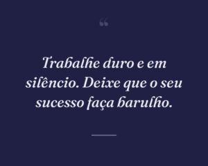 Trabalhe duro e em silêncio. Deixe que o seu sucesso faça barulho.