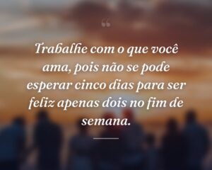 Trabalhe com o que você ama, pois não se pode esperar cinco dias para ser feliz apenas dois no fim de semana.