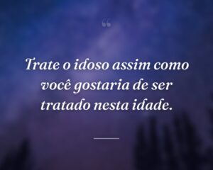 Trate o idoso assim como você gostaria de ser tratado nesta idade.
