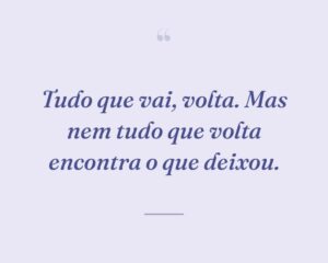 Tudo que vai, volta. Mas nem tudo que volta encontra o que deixou.