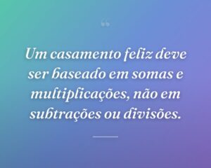 Um casamento feliz deve ser baseado em somas e multiplicações, não em subtrações ou divisões.