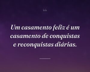 Um casamento feliz é um casamento de conquistas e reconquistas diárias.