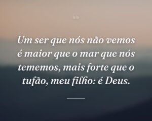 Um ser que nós não vemos é maior que o mar que nós tememos, mais forte que o tufão, meu filho: é Deus.