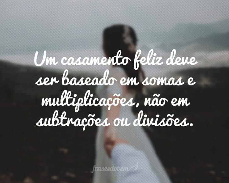 Um casamento feliz deve ser baseado em somas e multiplicações, não em subtrações ou divisões.