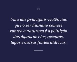 Uma das principais violências que o ser humano comete contra a natureza é a poluição das águas de rios, oceanos, lagos e outras fontes hídricas.
