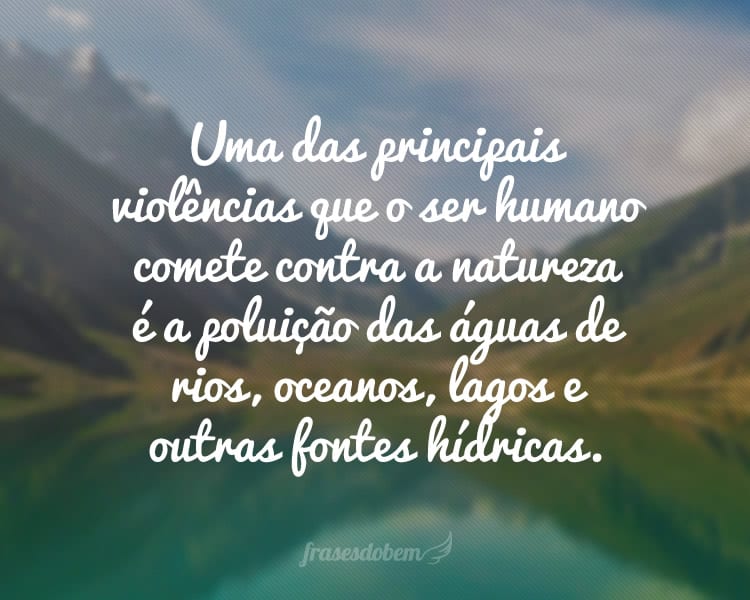 Uma das principais violências que o ser humano comete contra a natureza é a poluição das águas de rios, oceanos, lagos e outras fontes hídricas.