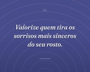 Valorize quem tira os sorrisos mais sinceros do seu rosto.