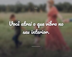 Você atrai o que vibra no seu interior.