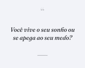 Você vive o seu sonho ou se apega ao seu medo?