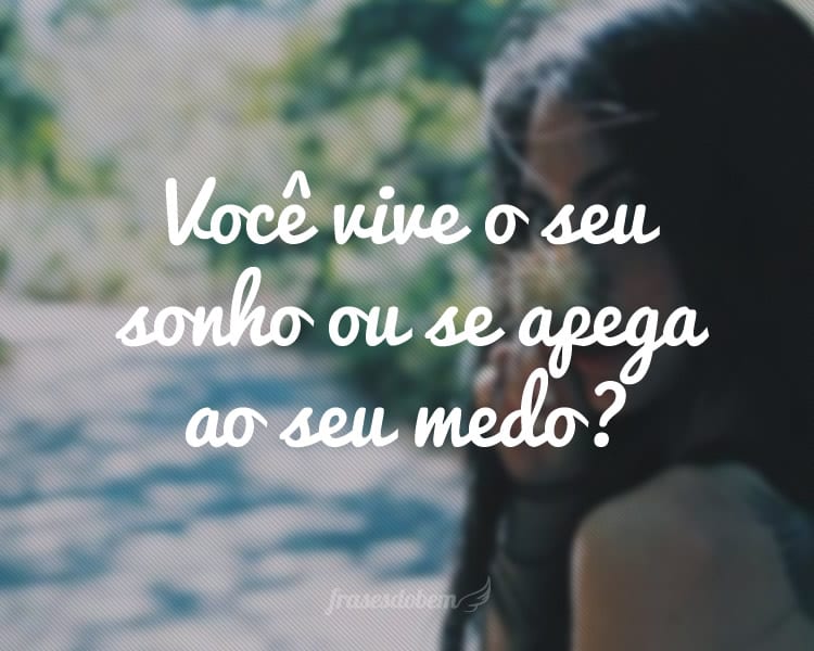 Você vive o seu sonho ou se apega ao seu medo?