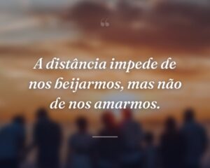 A distância impede de nos beijarmos, mas não de nos amarmos.