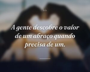 A gente descobre o valor de um abraço quando precisa de um.