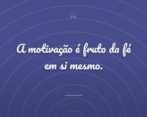 A motivação é fruto da fé em si mesmo.
