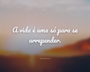 A vida é uma só para se arrepender.