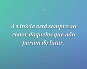 A vitória está sempre ao redor daqueles que não param de lutar.