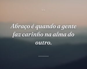 Abraço é quando a gente faz carinho na alma do outro.