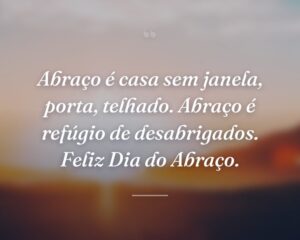 Abraço é casa sem janela, porta, telhado. Abraço é refúgio de desabrigados. Feliz Dia do Abraço.