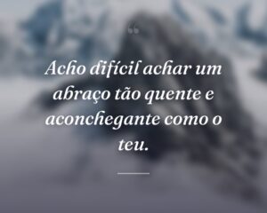 Acho difícil achar um abraço tão quente e aconchegante como o teu.
