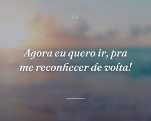 Agora eu quero ir, pra me reconhecer de volta!
