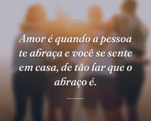 Amor é quando a pessoa te abraça e você se sente em casa, de tão lar que o abraço é.