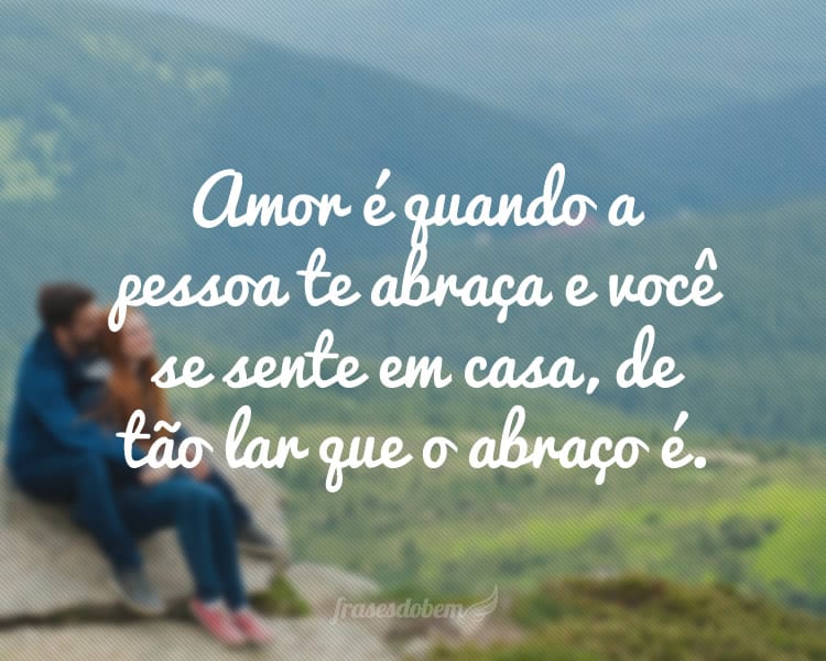 Amor é quando a pessoa te abraça e você se sente em casa, de tão lar que o abraço é.