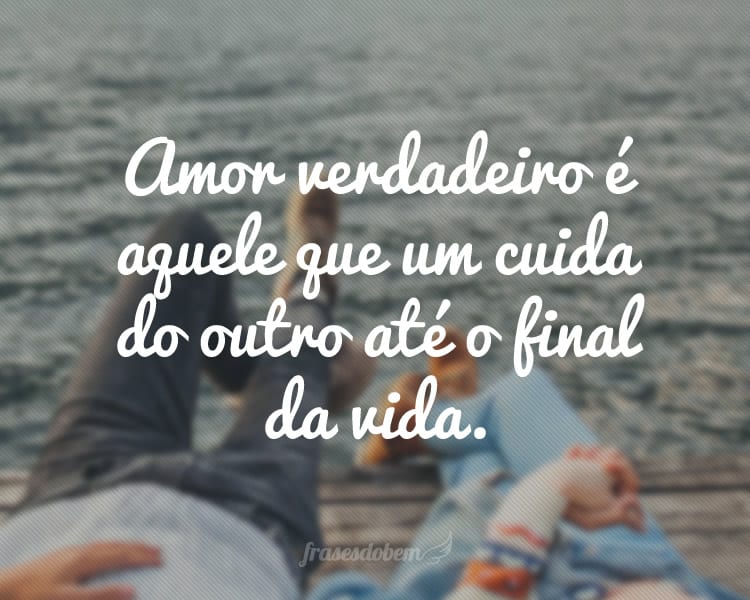 Amor verdadeiro é aquele que um cuida do outro até o final da vida.