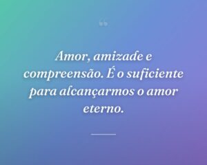 Amor, amizade e compreensão. É o suficiente para alcançarmos o amor eterno.