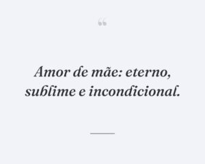 Amor de mãe: eterno, sublime e incondicional.