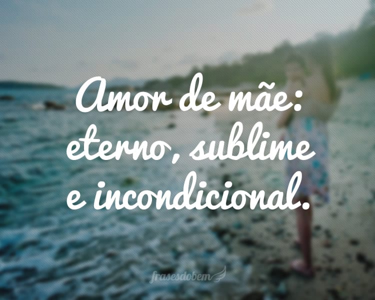 Amor de mãe: eterno, sublime e incondicional.