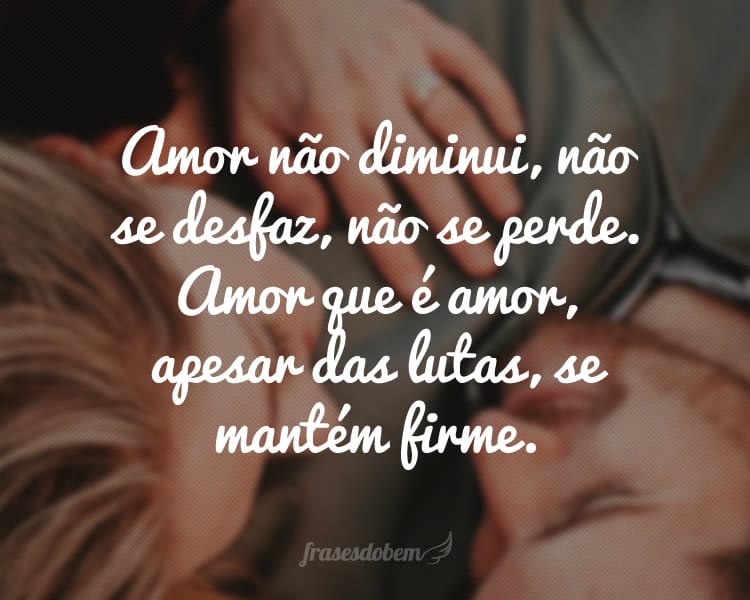 Amor não diminui, não se desfaz, não se perde. Amor que é amor, apesar das lutas, se mantém firme.