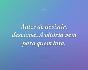 Antes de desistir, descanse. A vitória vem para quem luta.