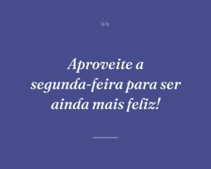 Aproveite a segunda-feira para ser ainda mais feliz!