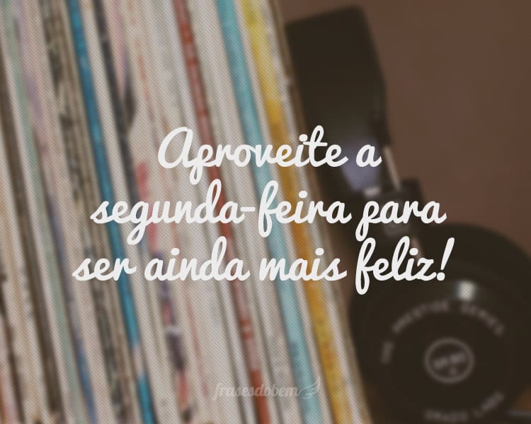 Aproveite a segunda-feira para ser ainda mais feliz!